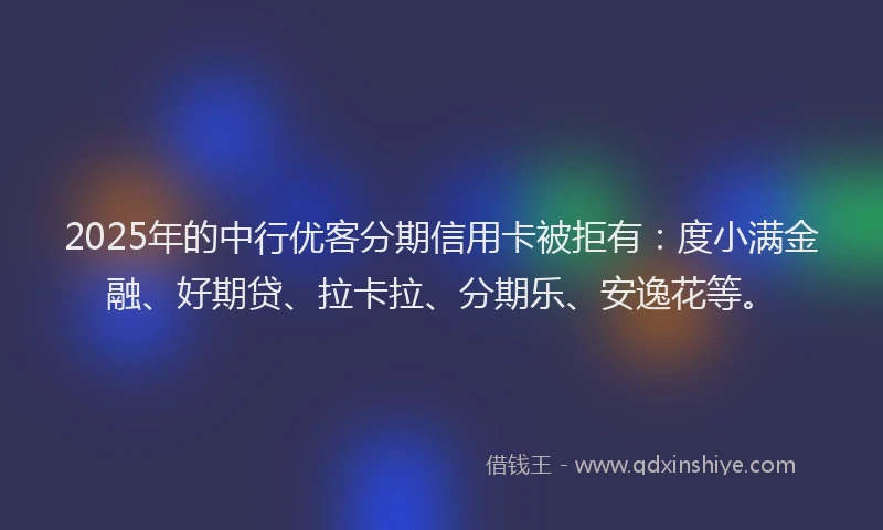 2025年的中行优客分期信用卡被拒有：度小满金融、好期贷、拉卡拉、分期乐、安逸花等。