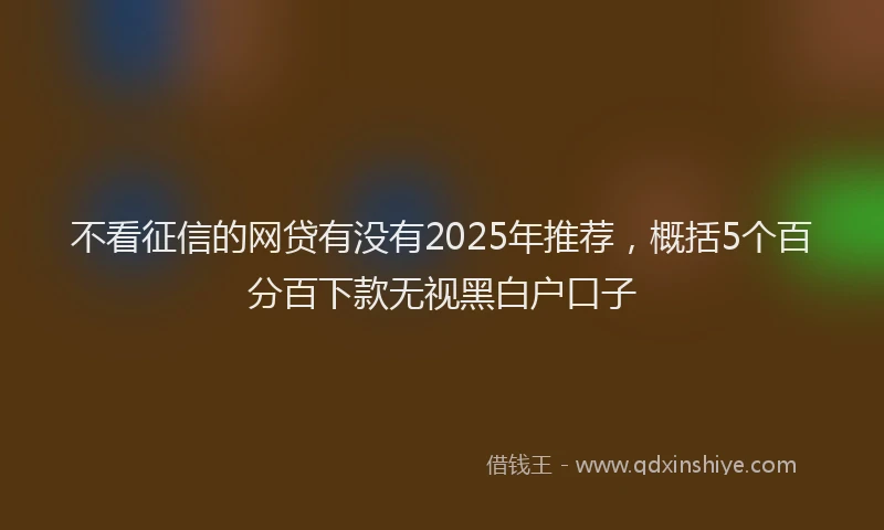 不看征信的网贷有没有2025年推荐，概括5个百分百下款无视黑白户口子