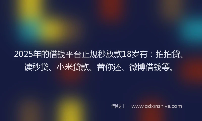 2025年的借钱平台正规秒放款18岁有：拍拍贷、读秒贷、小米贷款、替你还、微博借钱等。