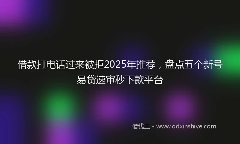 借款打电话过来被拒2025年推荐，盘点五个新号易贷速审秒下款平台