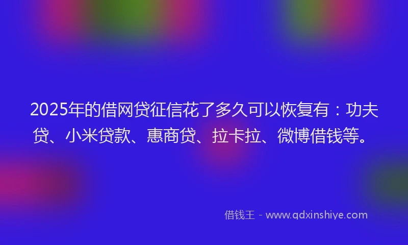2025年的借网贷征信花了多久可以恢复有：功夫贷、小米贷款、惠商贷、拉卡拉、微博借钱等。
