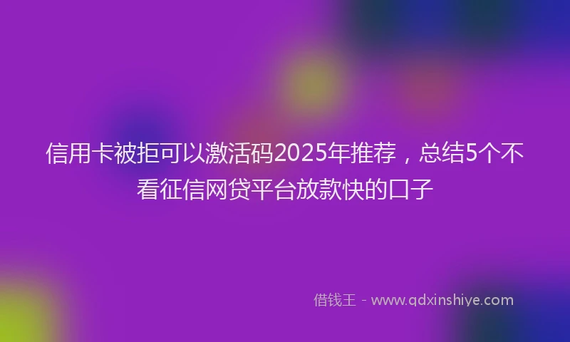 信用卡被拒可以激活码2025年推荐，总结5个不看征信网贷平台放款快的口子