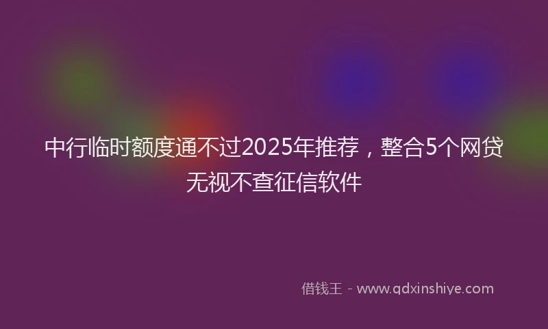 中行临时额度通不过2025年推荐，整合5个网贷无视不查征信软件