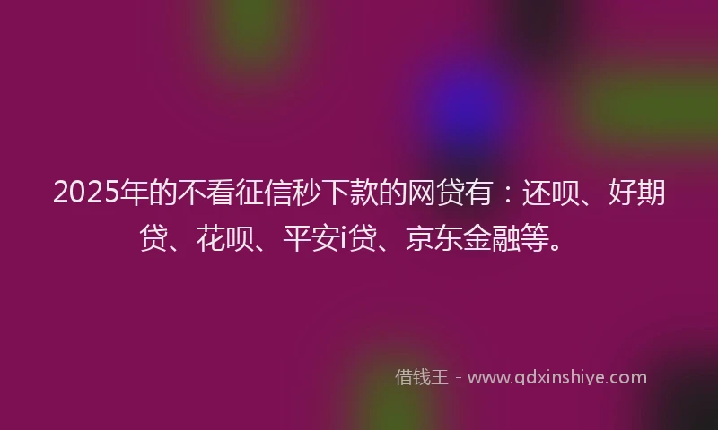 2025年的不看征信秒下款的网贷有：还呗、好期贷、花呗、平安i贷、京东金融等。