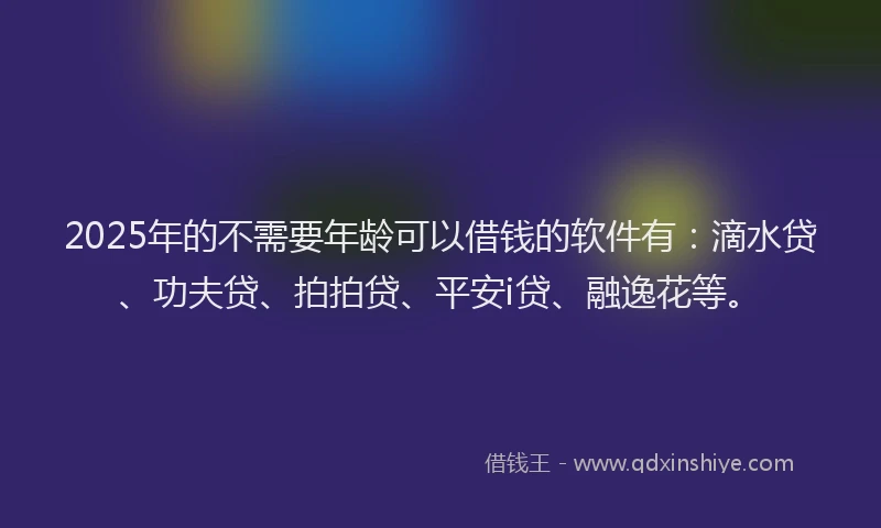 2025年的不需要年龄可以借钱的软件有：滴水贷、功夫贷、拍拍贷、平安i贷、融逸花等。