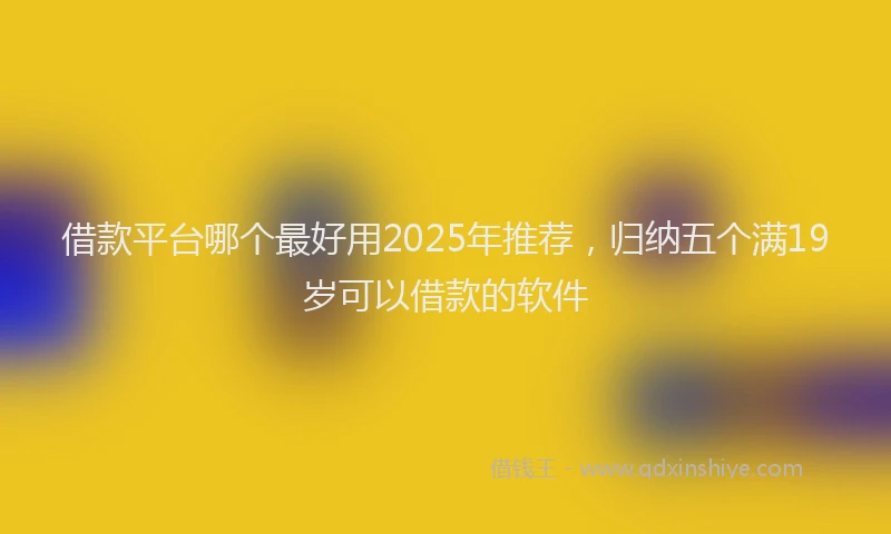 借款平台哪个最好用2025年推荐，归纳五个满19岁可以借款的软件