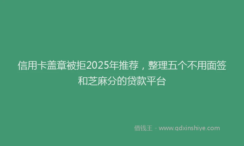 信用卡盖章被拒2025年推荐，整理五个不用面签和芝麻分的贷款平台