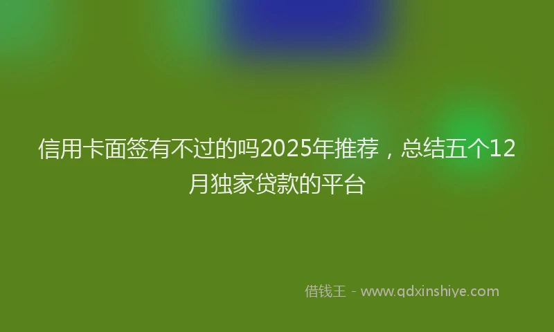 信用卡面签有不过的吗2025年推荐，总结五个12月独家贷款的平台