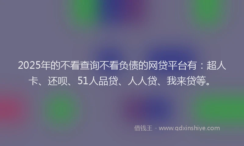 2025年的不看查询不看负债的网贷平台有：超人卡、还呗、51人品贷、人人贷、我来贷等。