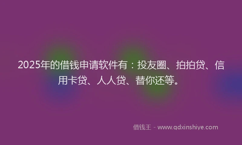2025年的借钱申请软件有：投友圈、拍拍贷、信用卡贷、人人贷、替你还等。