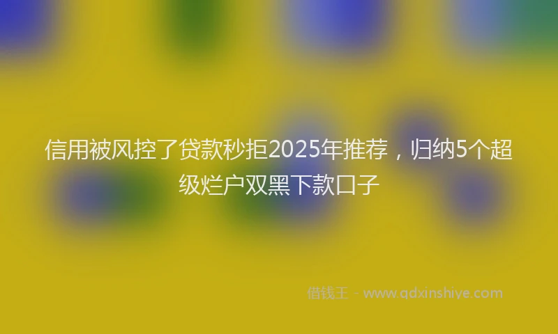 信用被风控了贷款秒拒2025年推荐，归纳5个超级烂户双黑下款口子