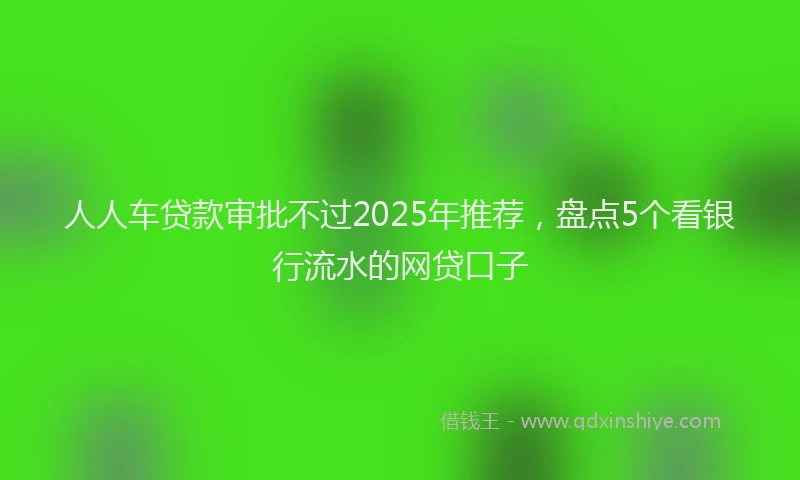 人人车贷款审批不过2025年推荐，盘点5个看银行流水的网贷口子