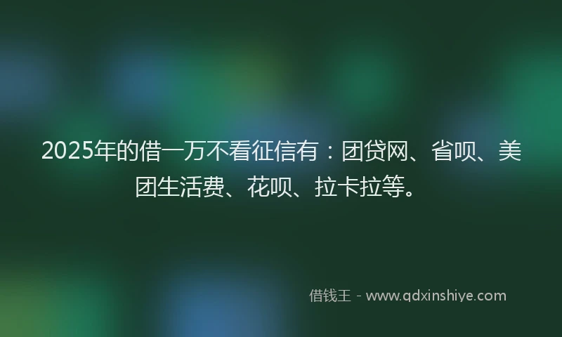 2025年的借一万不看征信有：团贷网、省呗、美团生活费、花呗、拉卡拉等。