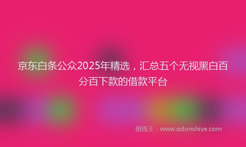 京东白条公众2025年精选，汇总五个无视黑白百分百下款的借款平台