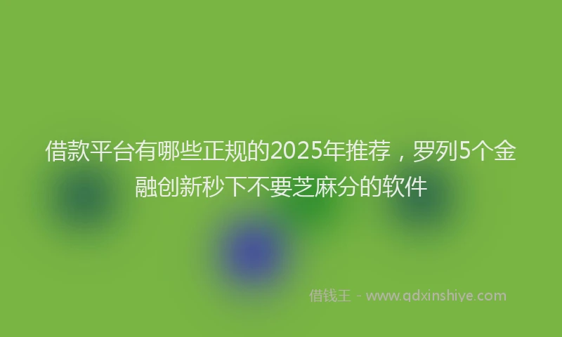 借款平台有哪些正规的2025年推荐，罗列5个金融创新秒下不要芝麻分的软件
