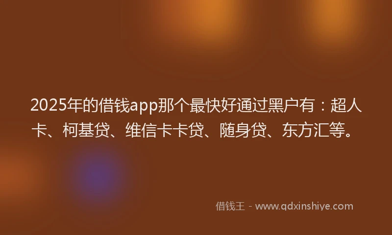 2025年的借钱app那个最快好通过黑户有：超人卡、柯基贷、维信卡卡贷、随身贷、东方汇等。