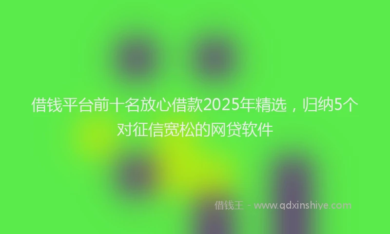 借钱平台前十名放心借款2025年精选，归纳5个对征信宽松的网贷软件