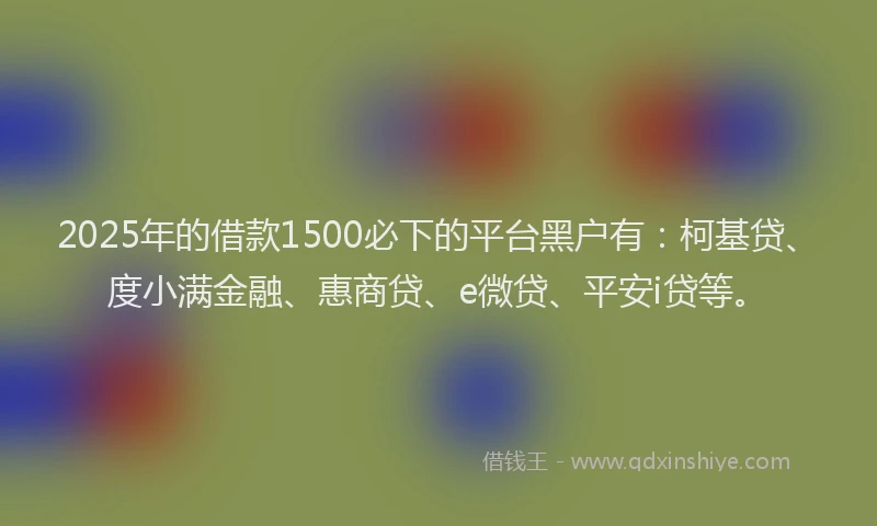 2025年的借款1500必下的平台黑户有：柯基贷、度小满金融、惠商贷、e微贷、平安i贷等。