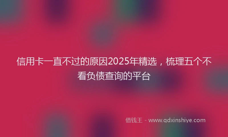 信用卡一直不过的原因2025年精选，梳理五个不看负债查询的平台