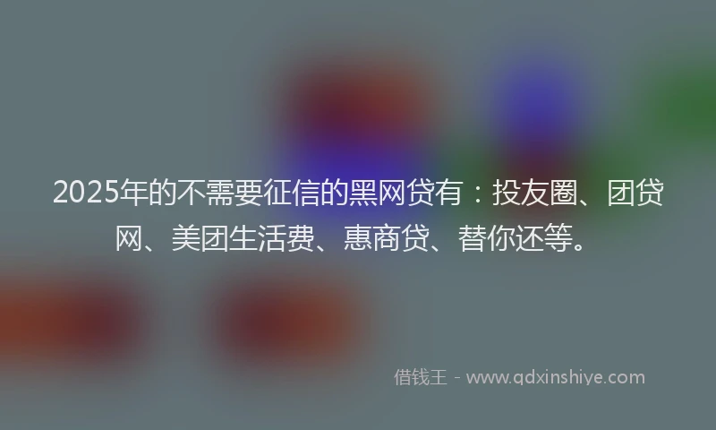 2025年的不需要征信的黑网贷有：投友圈、团贷网、美团生活费、惠商贷、替你还等。