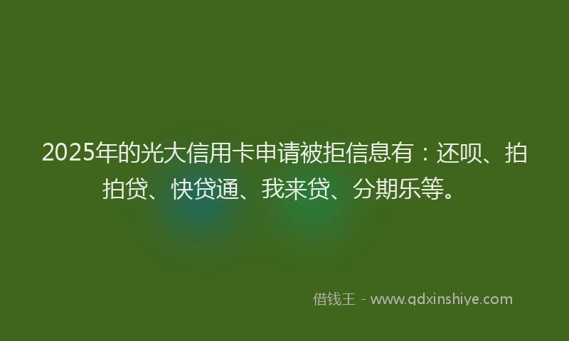 2025年的光大信用卡申请被拒信息有：还呗、拍拍贷、快贷通、我来贷、分期乐等。
