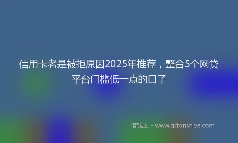 信用卡老是被拒原因2025年推荐，整合5个网贷平台门槛低一点的口子