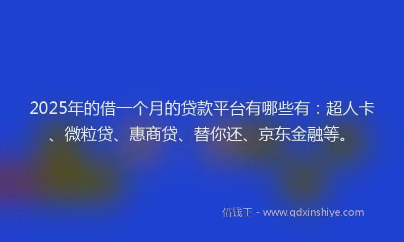 2025年的借一个月的贷款平台有哪些有：超人卡、微粒贷、惠商贷、替你还、京东金融等。