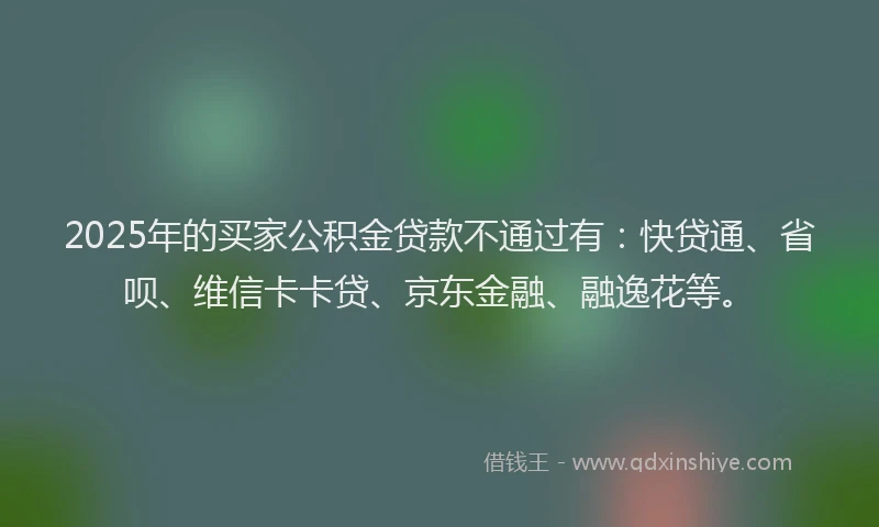 2025年的买家公积金贷款不通过有：快贷通、省呗、维信卡卡贷、京东金融、融逸花等。