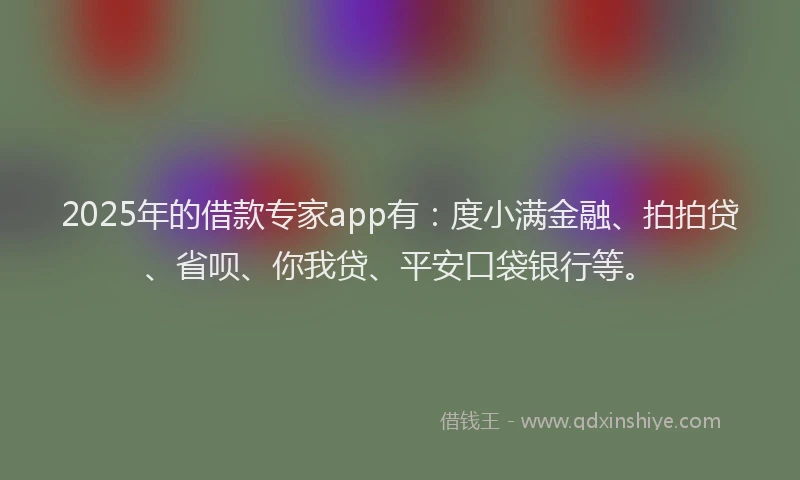 2025年的借款专家app有：度小满金融、拍拍贷、省呗、你我贷、平安口袋银行等。