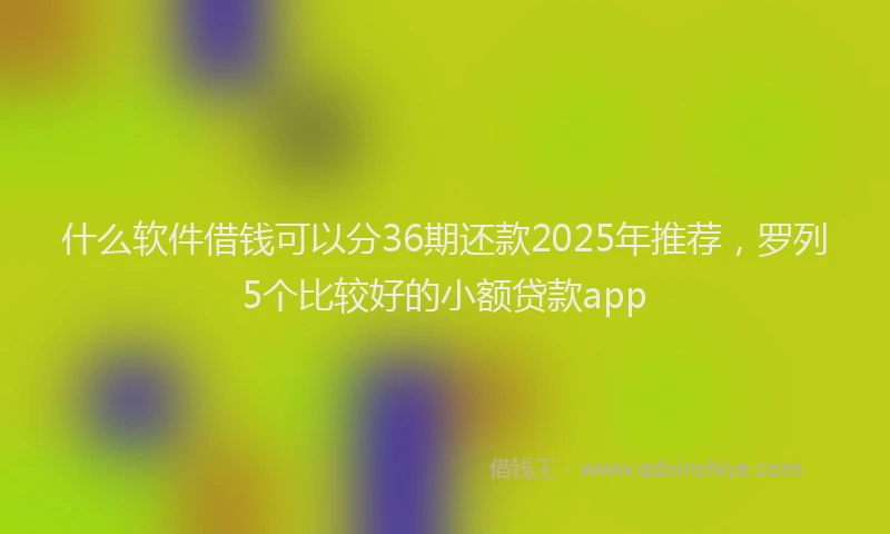 什么软件借钱可以分36期还款2025年推荐，罗列5个比较好的小额贷款app