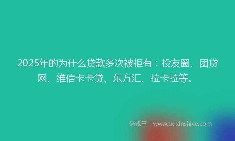 2025年的为什么贷款多次被拒有：投友圈、团贷网、维信卡卡贷、东方汇、拉卡拉等。