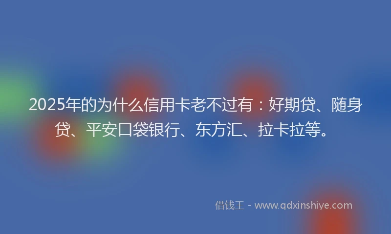 2025年的为什么信用卡老不过有：好期贷、随身贷、平安口袋银行、东方汇、拉卡拉等。