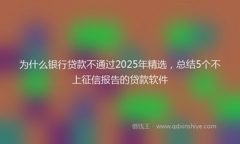 为什么银行贷款不通过2025年精选，总结5个不上征信报告的贷款软件