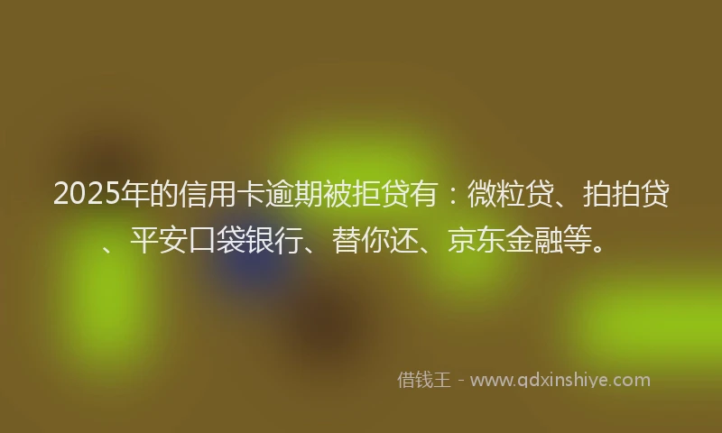 2025年的信用卡逾期被拒贷有：微粒贷、拍拍贷、平安口袋银行、替你还、京东金融等。