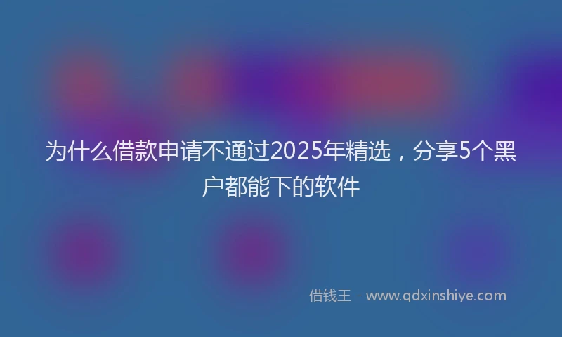 为什么借款申请不通过2025年精选，分享5个黑户都能下的软件