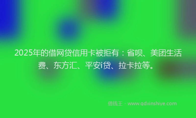 2025年的借网贷信用卡被拒有：省呗、美团生活费、东方汇、平安i贷、拉卡拉等。