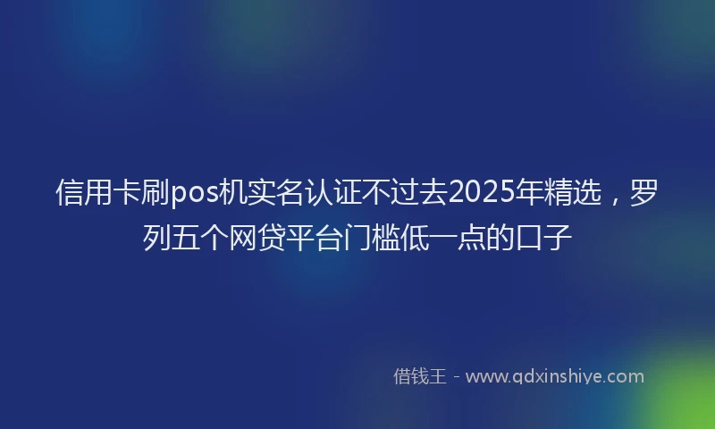 信用卡刷pos机实名认证不过去2025年精选，罗列五个网贷平台门槛低一点的口子