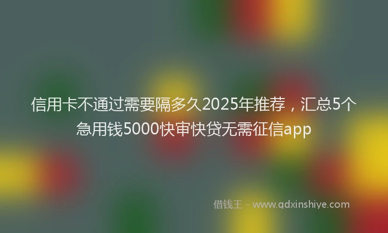信用卡不通过需要隔多久2025年推荐，汇总5个急用钱5000快审快贷无需征信app