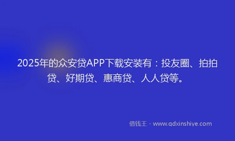 2025年的众安贷APP下载安装有：投友圈、拍拍贷、好期贷、惠商贷、人人贷等。