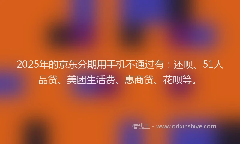 2025年的京东分期用手机不通过有：还呗、51人品贷、美团生活费、惠商贷、花呗等。