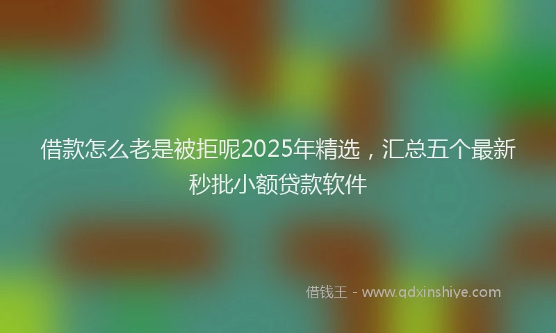 借款怎么老是被拒呢2025年精选，汇总五个最新秒批小额贷款软件