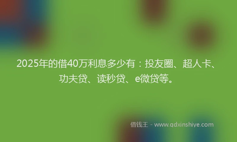 2025年的借40万利息多少有：投友圈、超人卡、功夫贷、读秒贷、e微贷等。