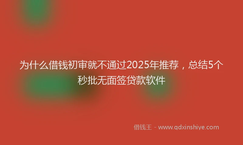为什么借钱初审就不通过2025年推荐，总结5个秒批无面签贷款软件