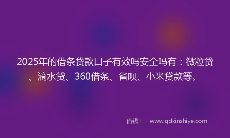 2025年的借条贷款口子有效吗安全吗有：微粒贷、滴水贷、360借条、省呗、小米贷款等。