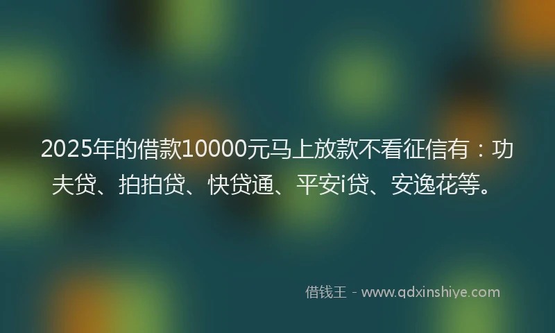 2025年的借款10000元马上放款不看征信有：功夫贷、拍拍贷、快贷通、平安i贷、安逸花等。