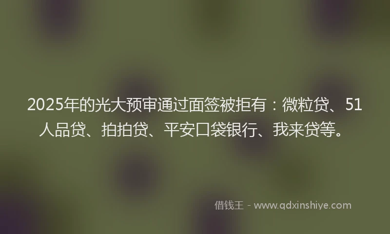 2025年的光大预审通过面签被拒有：微粒贷、51人品贷、拍拍贷、平安口袋银行、我来贷等。
