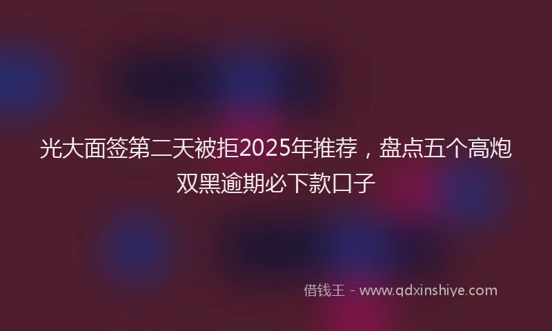 光大面签第二天被拒2025年推荐，盘点五个高炮双黑逾期必下款口子