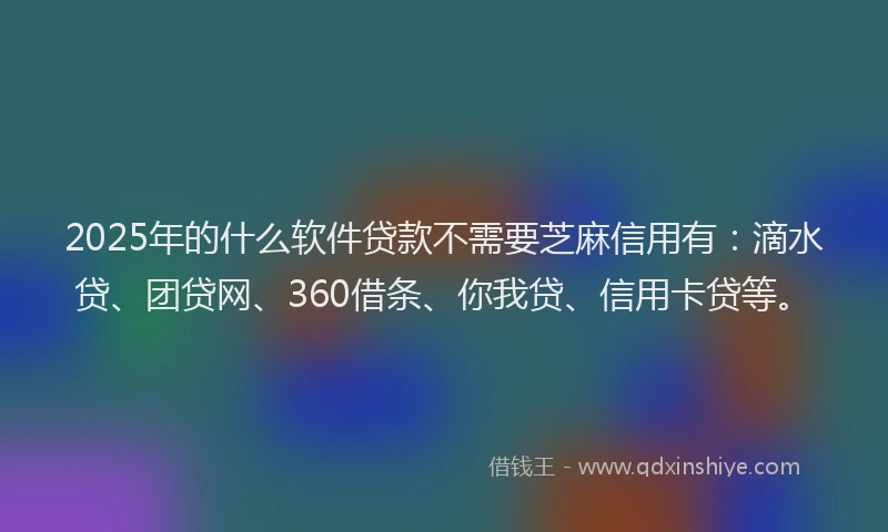 2025年的什么软件贷款不需要芝麻信用有：滴水贷、团贷网、360借条、你我贷、信用卡贷等。