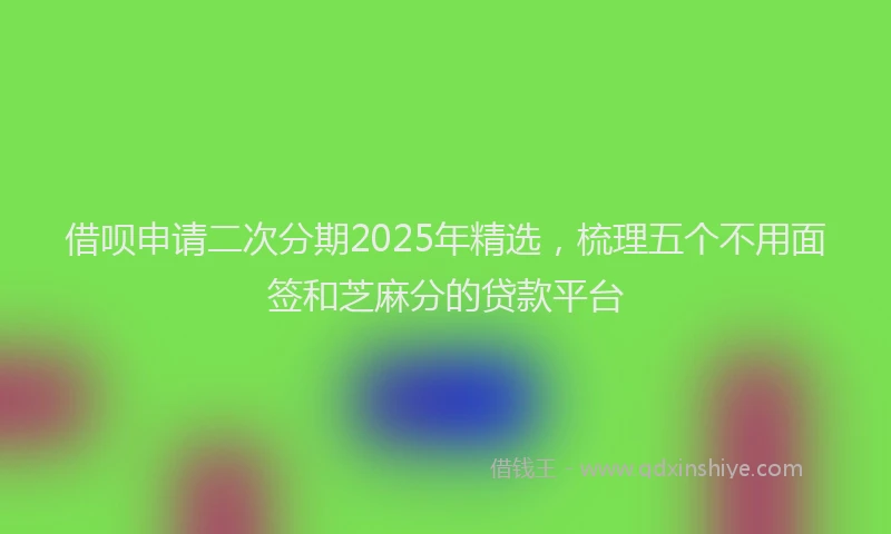 借呗申请二次分期2025年精选，梳理五个不用面签和芝麻分的贷款平台