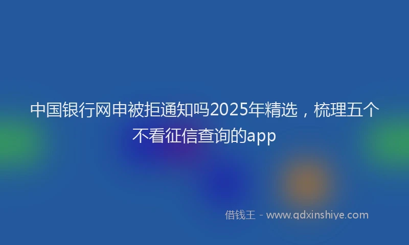 中国银行网申被拒通知吗2025年精选，梳理五个不看征信查询的app